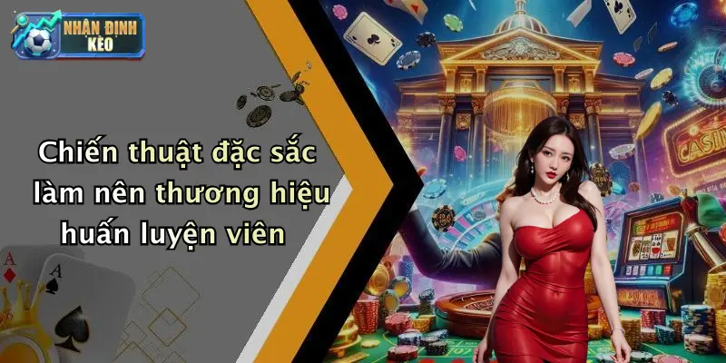 Chiến thuật đặc sắc làm nên thương hiệu huấn luyện viên
