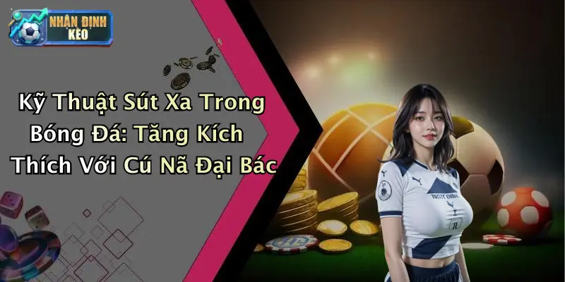 Kỹ Thuật Sút Xa Trong Bóng Đá: Tăng Kích Thích Với Cú Nã Đại Bác