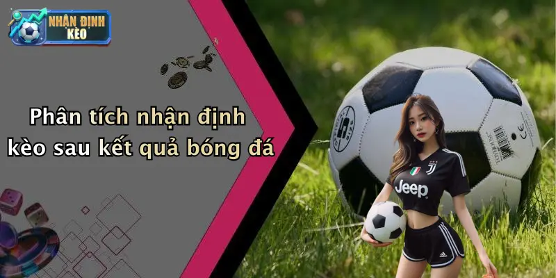 Phân tích nhận định kèo sau kết quả bóng đá