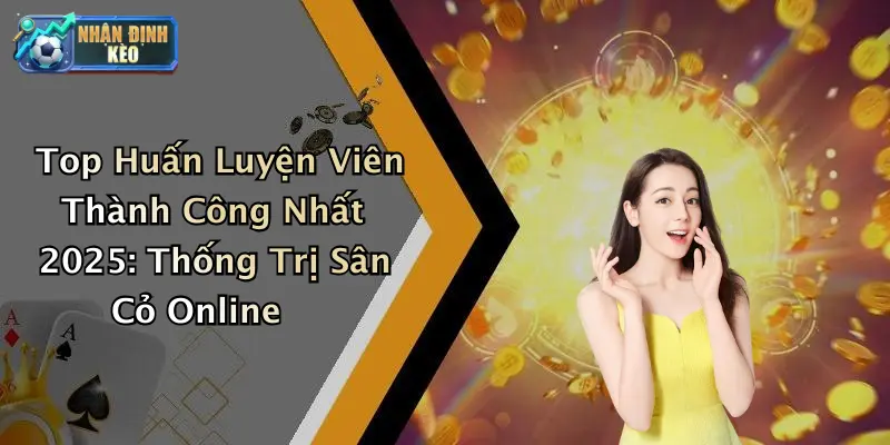 Top Huấn Luyện Viên Thành Công Nhất 2025: Thống Trị Sân Cỏ Online
