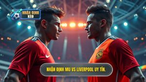 Nhận định MU vs Liverpool: Đại chiến rực lửa tại Old Trafford